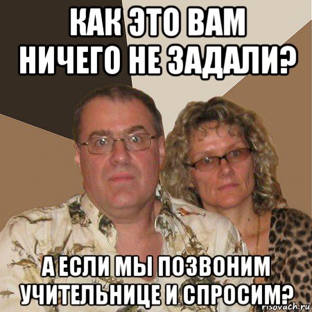 как это вам ничего не задали? а если мы позвоним учительнице и спросим?, Мем  Злые родители