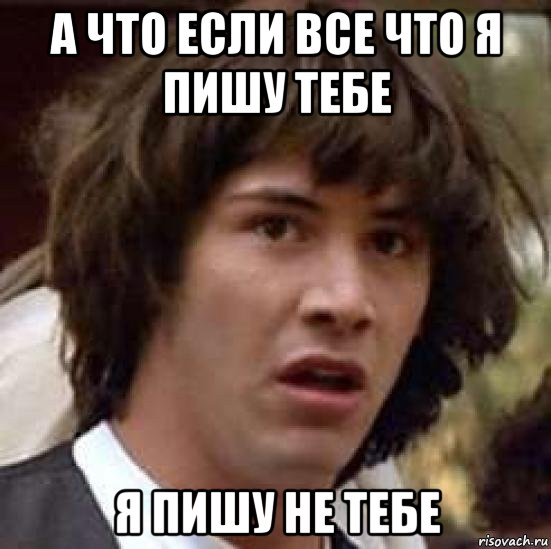 а что если все что я пишу тебе я пишу не тебе, Мем А что если (Киану Ривз)