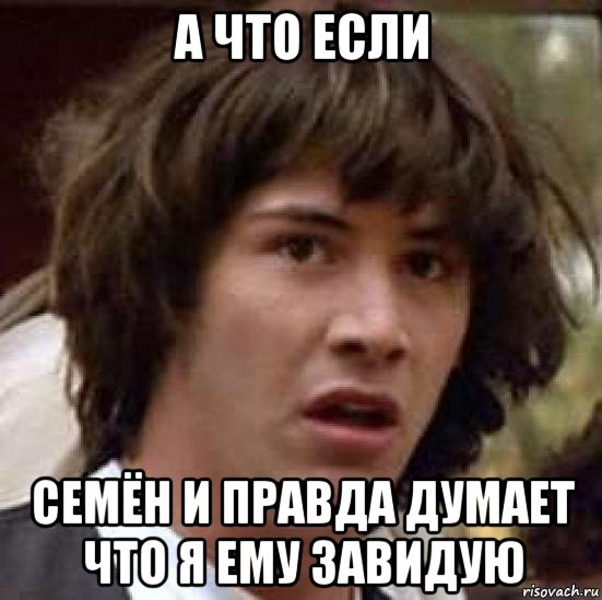 а что если семён и правда думает что я ему завидую, Мем А что если (Киану Ривз)