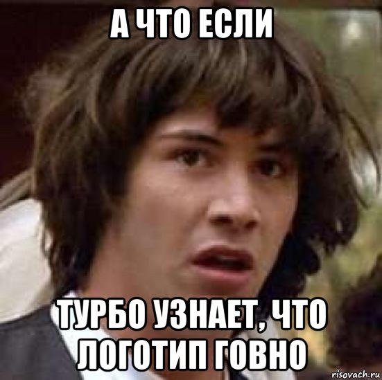 а что если турбо узнает, что логотип говно, Мем А что если (Киану Ривз)