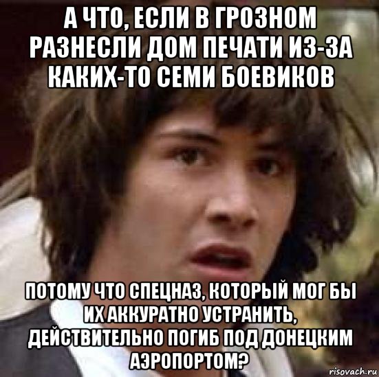 а что, если в грозном разнесли дом печати из-за каких-то семи боевиков потому что спецназ, который мог бы их аккуратно устранить, действительно погиб под донецким аэропортом?, Мем А что если (Киану Ривз)