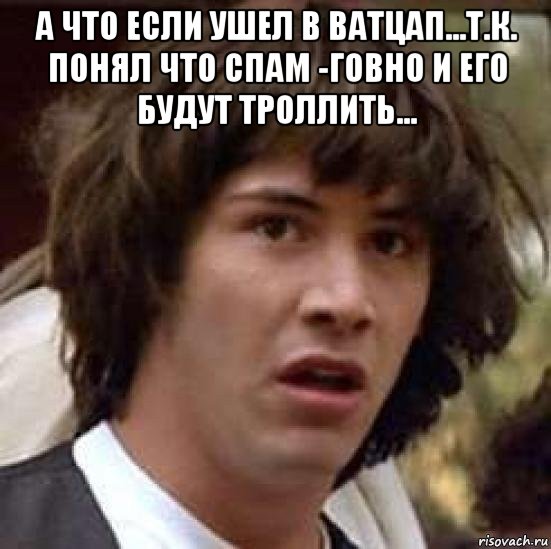 а что если ушел в ватцап...т.к. понял что спам -говно и его будут троллить... , Мем А что если (Киану Ривз)