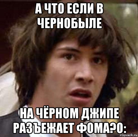 а что если в чернобыле на чёрном джипе разъежает фома?о:, Мем А что если (Киану Ривз)