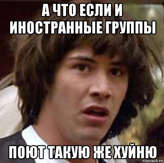 а что если и иностранные группы поют такую же хуйню, Мем А что если (Киану Ривз)