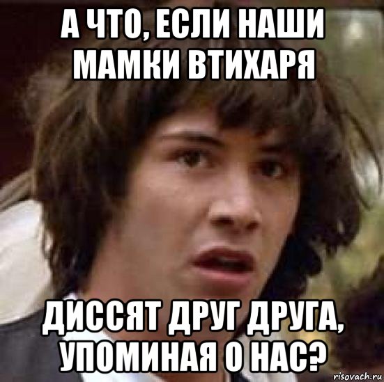 а что, если наши мамки втихаря диссят друг друга, упоминая о нас?, Мем А что если (Киану Ривз)