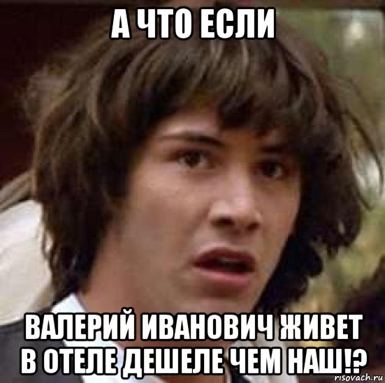 а что если валерий иванович живет в отеле дешеле чем наш!?, Мем А что если (Киану Ривз)