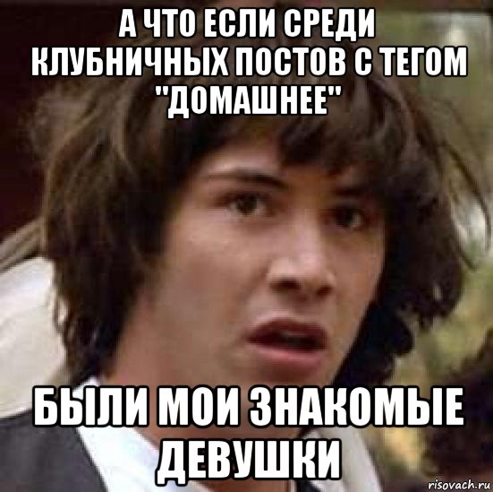 а что если среди клубничных постов с тегом "домашнее" были мои знакомые девушки, Мем А что если (Киану Ривз)