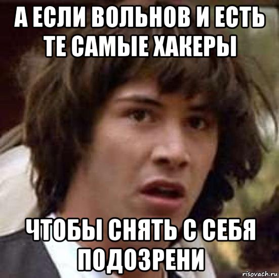 а если вольнов и есть те самые хакеры чтобы снять с себя подозрени, Мем А что если (Киану Ривз)