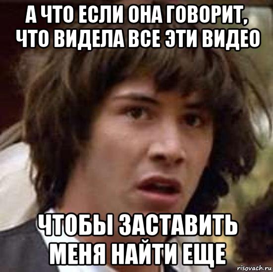 а что если она говорит, что видела все эти видео чтобы заставить меня найти еще, Мем А что если (Киану Ривз)