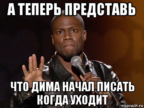 а теперь представь что дима начал писать когда уходит, Мем  А теперь представь