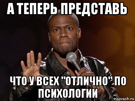 а теперь представь что у всех "отлично" по психологии, Мем  А теперь представь