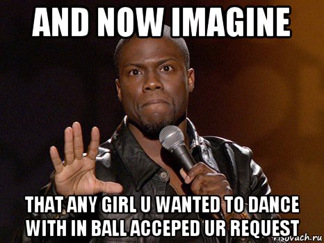 and now imagine that any girl u wanted to dance with in ball acceped ur request, Мем  А теперь представь