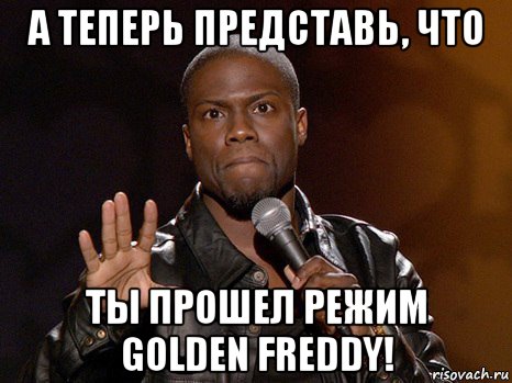 а теперь представь, что ты прошел режим golden freddy!, Мем  А теперь представь