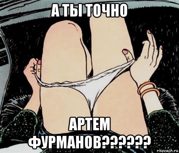 а ты точно артем фурманов??????, Мем А ты точно