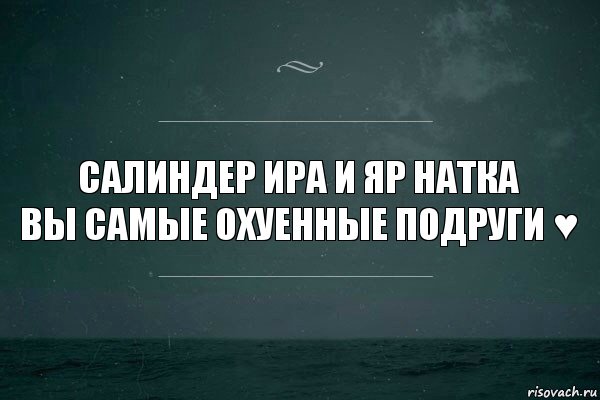 Салиндер Ира и яр натка
ВЫ самые охуенные подруги ♥