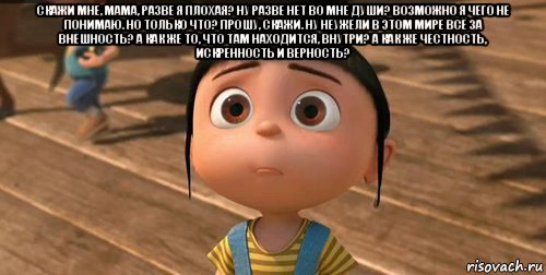 скажи мне, мама, разве я плохая? ну разве нет во мне души? возможно я чего не понимаю. но только что? прошу, скажи. ну неужели в этом мире всё за внешность? а как же то, что там находится, внутри? а как же честность, искренность и верность?  , Мем    Агнес Грю