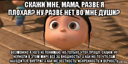 скажи мне, мама, разве я плохая? ну разве нет во мне души?  возможно я чего не понимаю. но только что? прошу, скажи. ну неужели в этом мире всё за внешность? а как же то, что там находится, внутри? а как же честность, искренность и верность, Мем    Агнес Грю