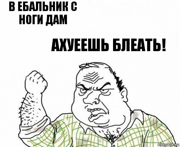 в ебальник с ноги дам ахуеешь блеать!