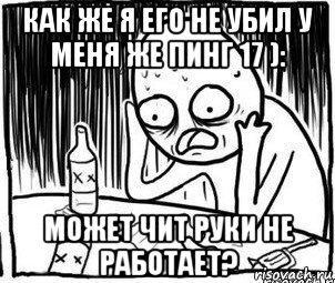 как же я его не убил у меня же пинг 17 ): может чит руки не работает?, Мем Алкоголик-кадр