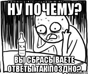 ну почему? вы сбрасываете ответы так поздно?, Мем Алкоголик-кадр