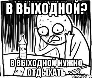 в выходной? в выходной нужно отдыхать, Мем Алкоголик-кадр