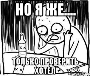 но я же.... только проверить хотел