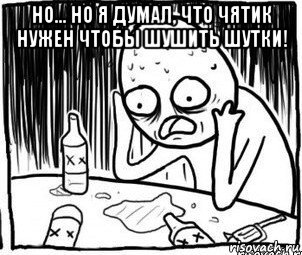 но... но я думал, что чятик нужен чтобы шушить шутки! , Мем Алкоголик-кадр