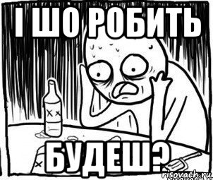 і шо робить будеш?