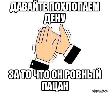 давайте похлопаем дену за то что он ровный пацан, Мем  Апплодисменты