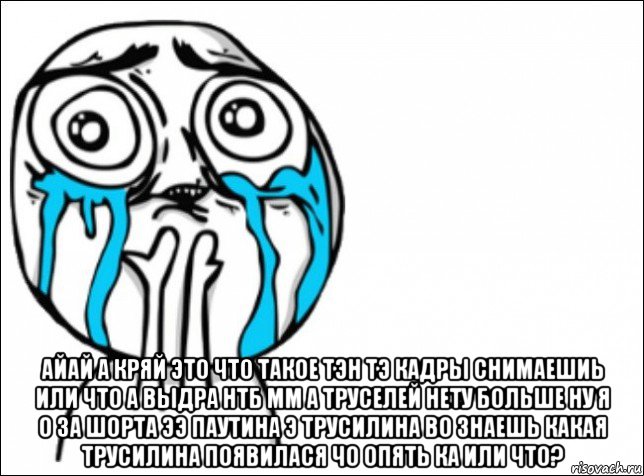  айай а кряй это что такое тэн тэ кадры снимаешиь или что а выдра нтб мм а труселей нету больше ну я о за шорта ээ паутина э трусилина во знаешь какая трусилина появилася чо опять ка или что?, Мем Это самый