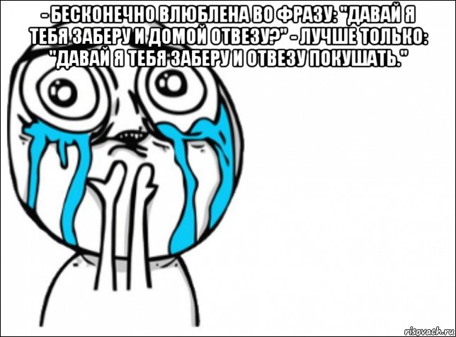 - бесконечно влюблена во фразу: "давай я тебя заберу и домой отвезу?" - лучше только: "давай я тебя заберу и отвезу покушать." , Мем Это самый