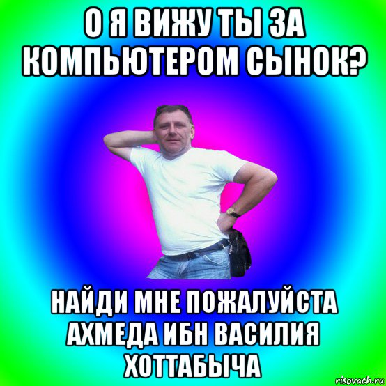 о я вижу ты за компьютером сынок? найди мне пожалуйста ахмеда ибн василия хоттабыча, Мем Артур Владимирович