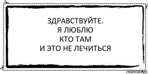 Здравствуйте.
Я люблю
Кто там
И это не лечиться , Комикс Асоциальная антиреклама