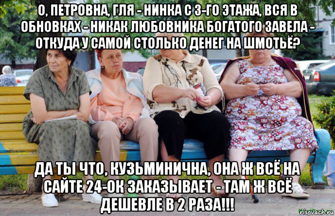 о, петровна, гля - нинка с 3-го этажа, вся в обновках - никак любовника богатого завела - откуда у самой столько денег на шмотьё? да ты что, кузьминична, она ж всё на сайте 24-ок заказывает - там ж всё дешевле в 2 раза!!!, Мем Бабушки на скамейке