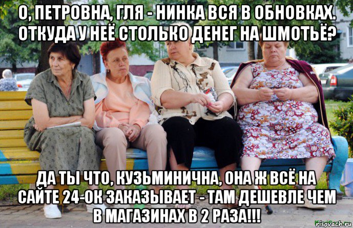 о, петровна, гля - нинка вся в обновках. откуда у неё столько денег на шмотьё? да ты что, кузьминична, она ж всё на сайте 24-ок заказывает - там дешевле чем в магазинах в 2 раза!!!, Мем Бабушки на скамейке