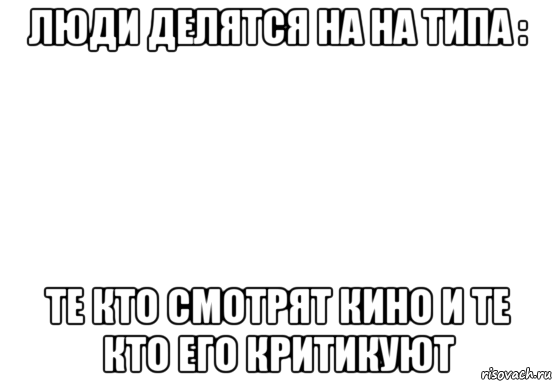 люди делятся на на типа : те кто смотрят кино и те кто его критикуют