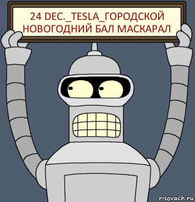 24 DEC._TESLA_ГОРОДСКОЙ НОВОГОДНИЙ БАЛ МАСКАРАЛ, Комикс Бендер с плакатом