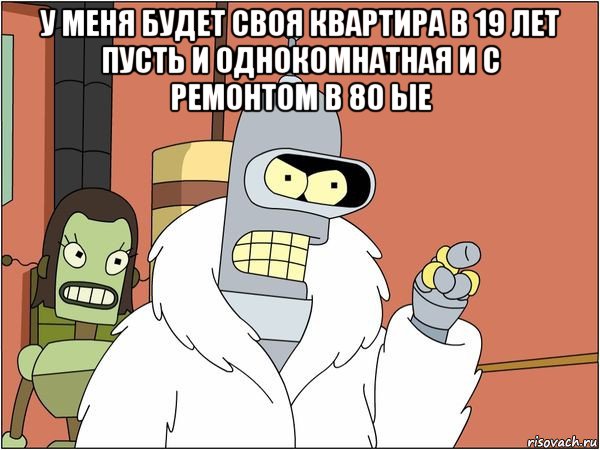 у меня будет своя квартира в 19 лет пусть и однокомнатная и с ремонтом в 80 ые , Мем Бендер