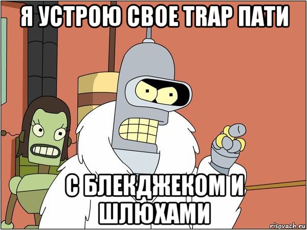 я устрою свое trap пати с блекджеком и шлюхами, Мем Бендер