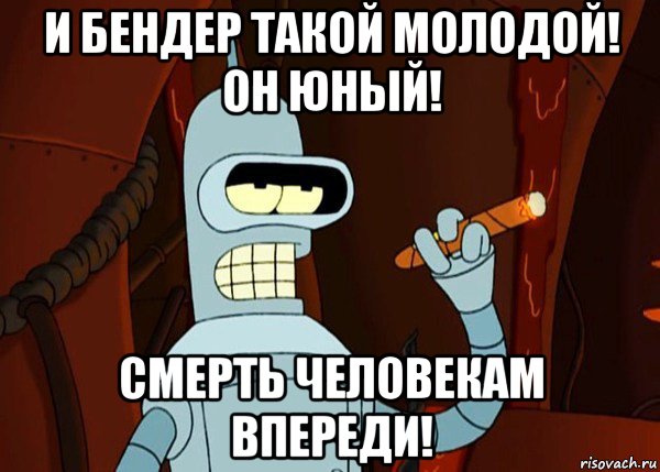 и бендер такой молодой! он юный! смерть человекам впереди!, Мем bender