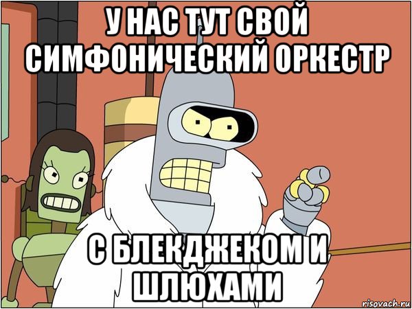 у нас тут свой симфонический оркестр с блекджеком и шлюхами, Мем Бендер