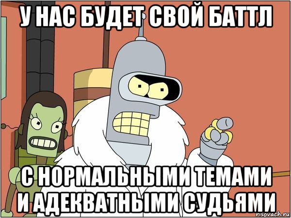 у нас будет свой баттл с нормальными темами и адекватными судьями, Мем Бендер