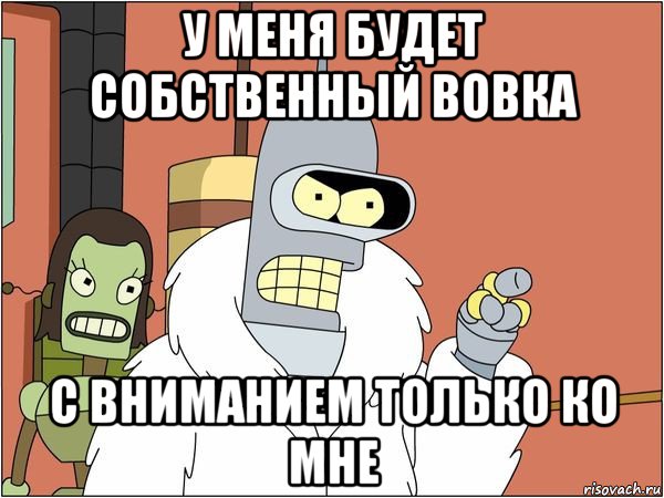 у меня будет собственный вовка с вниманием только ко мне, Мем Бендер