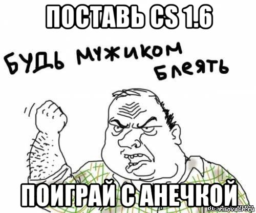 поставь cs 1.6 поиграй с анечкой, Мем блять