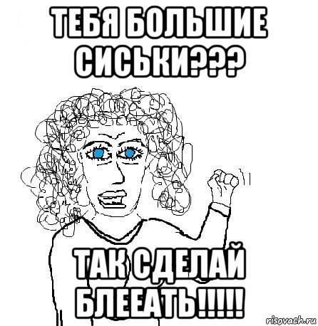 тебя большие сиськи??? так сделай блееать!!!!!, Мем Будь бабой-блеадь