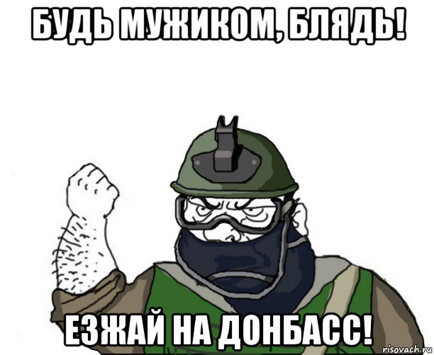 будь мужиком, блядь! езжай на донбасс!