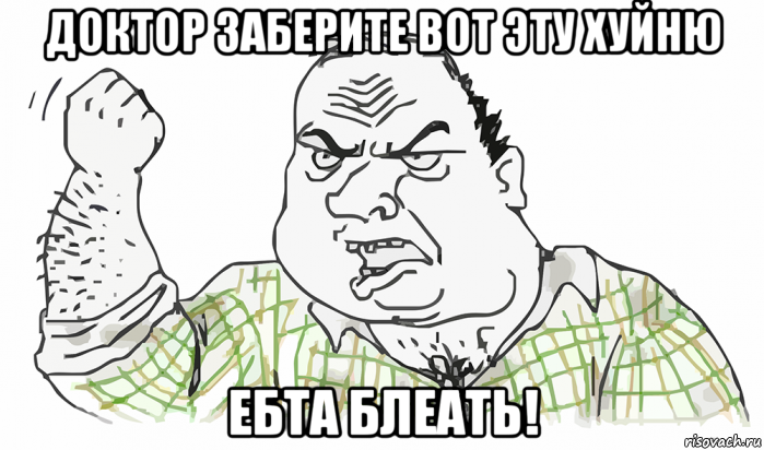 доктор заберите вот эту хуйню ебта блеать!