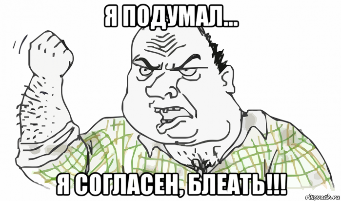 я подумал... я согласен, блеать!!!