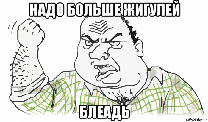 надо больше жигулей блеадь