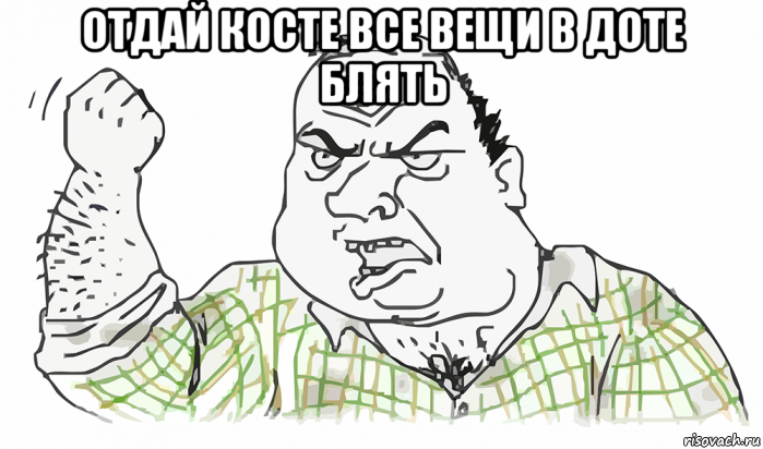 отдай косте все вещи в доте блять , Мем Будь мужиком